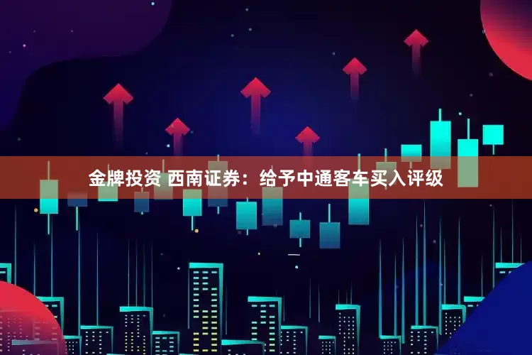 金牌投资 西南证券：给予中通客车买入评级