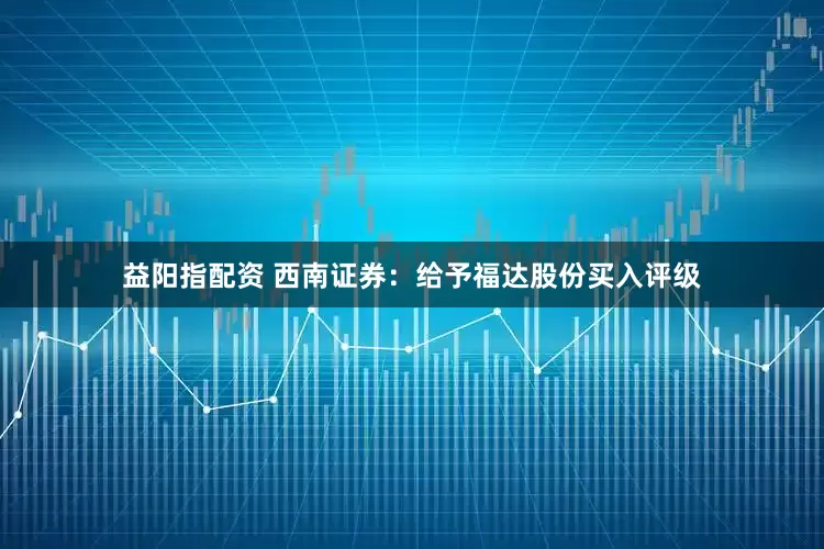 益阳指配资 西南证券：给予福达股份买入评级