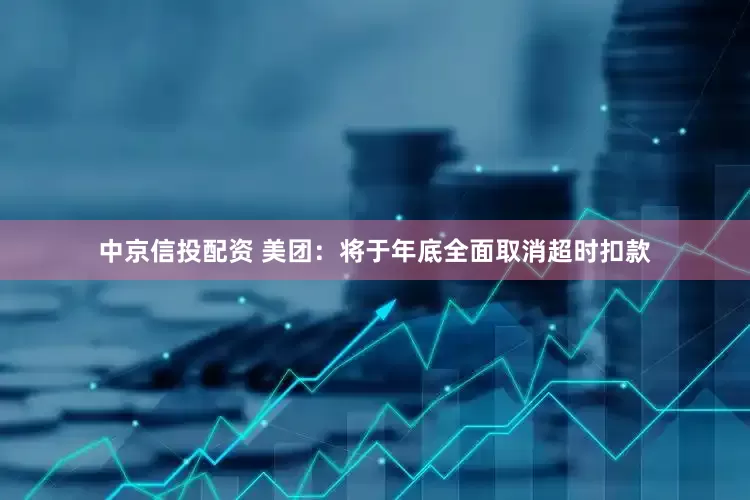中京信投配资 美团：将于年底全面取消超时扣款