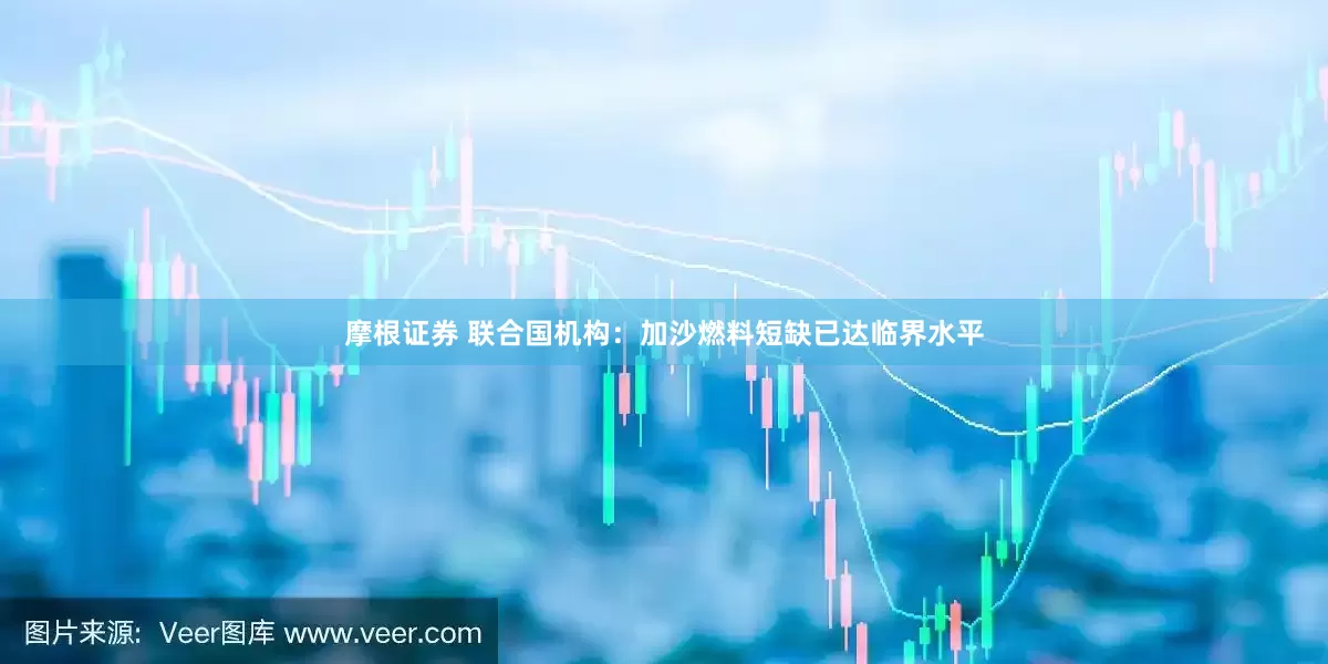 摩根证券 联合国机构：加沙燃料短缺已达临界水平