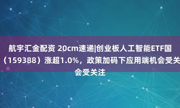 航宇汇金配资 20cm速递|创业板人工智能ETF国泰（159388）涨超1.0%，政策加码下应用端机会受关注