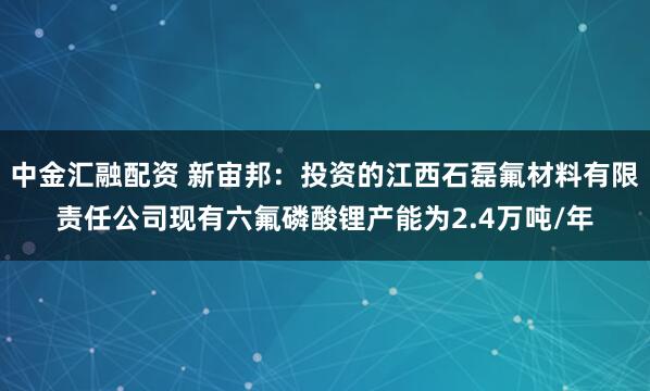 中金汇融配资 新宙邦：投资的江西石磊氟材料有限责任公司现有六氟磷酸锂产能为2.4万吨/年