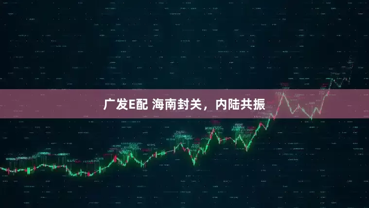 广发E配 海南封关，内陆共振