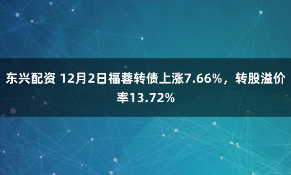 东兴配资 12月2日福蓉转债上涨7.66%，转股溢价率13.72%