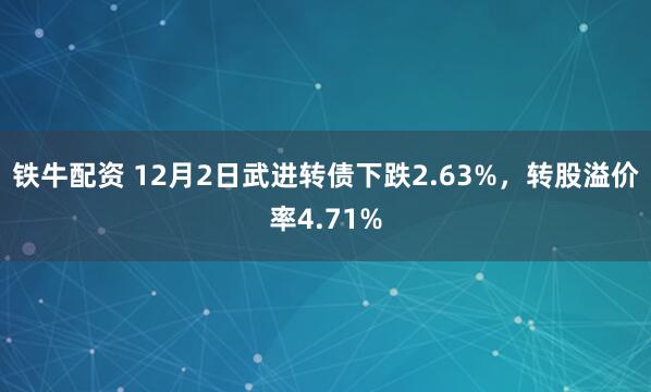 铁牛配资 12月2日武进转债下跌2.63%，转股溢价率4.71%