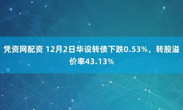 凭资网配资 12月2日华设转债下跌0.53%，转股溢价率43.13%