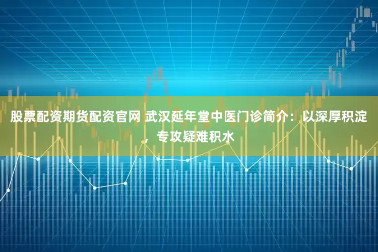 股票配资期货配资官网 武汉延年堂中医门诊简介：以深厚积淀，专攻疑难积水
