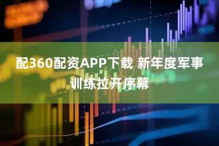 配360配资APP下载 新年度军事训练拉开序幕
