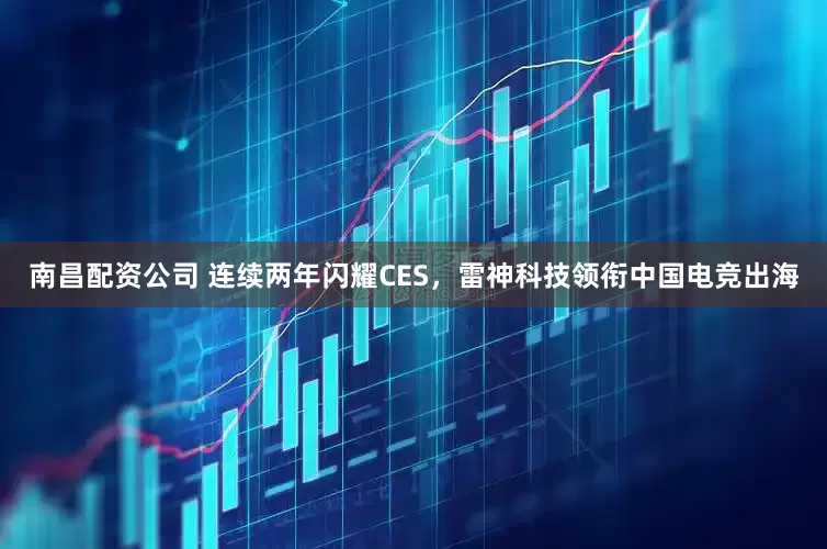 南昌配资公司 连续两年闪耀CES，雷神科技领衔中国电竞出海