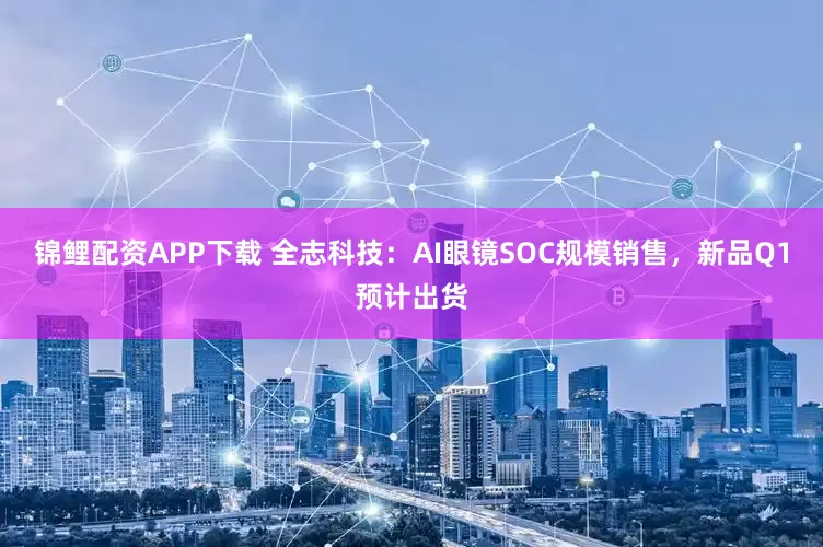 锦鲤配资APP下载 全志科技：AI眼镜SOC规模销售，新品Q1预计出货