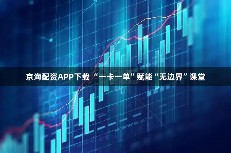 京海配资APP下载 “一卡一单”赋能“无边界”课堂