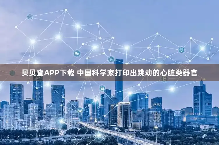 贝贝查APP下载 中国科学家打印出跳动的心脏类器官