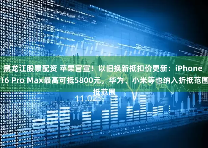 黑龙江股票配资 苹果官宣！以旧换新抵扣价更新：iPhone 16 Pro Max最高可抵5800元，华为、小米等也纳入折抵范围