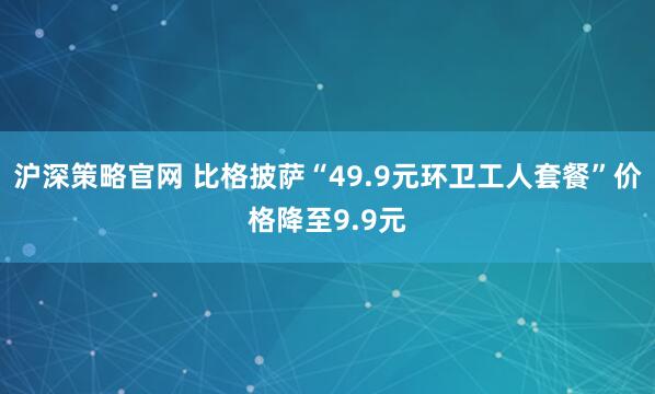 沪深策略官网 比格披萨“49.9元环卫工人套餐”价格降至9.9元