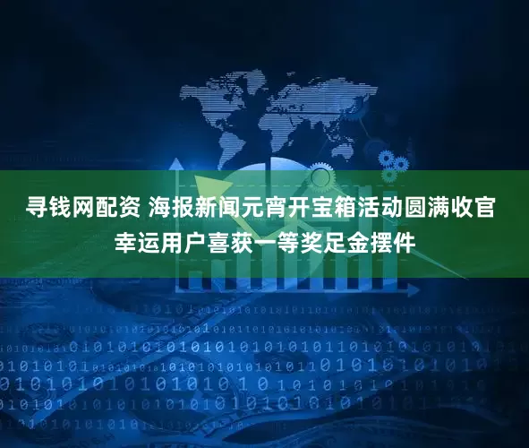 寻钱网配资 海报新闻元宵开宝箱活动圆满收官 幸运用户喜获一等奖足金摆件