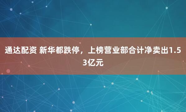 通达配资 新华都跌停，上榜营业部合计净卖出1.53亿元
